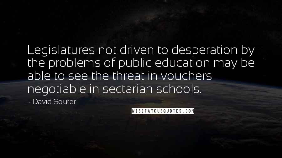 David Souter Quotes: Legislatures not driven to desperation by the problems of public education may be able to see the threat in vouchers negotiable in sectarian schools.