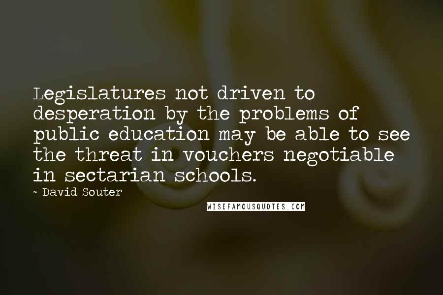 David Souter Quotes: Legislatures not driven to desperation by the problems of public education may be able to see the threat in vouchers negotiable in sectarian schools.