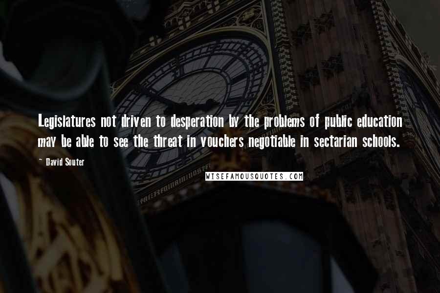 David Souter Quotes: Legislatures not driven to desperation by the problems of public education may be able to see the threat in vouchers negotiable in sectarian schools.