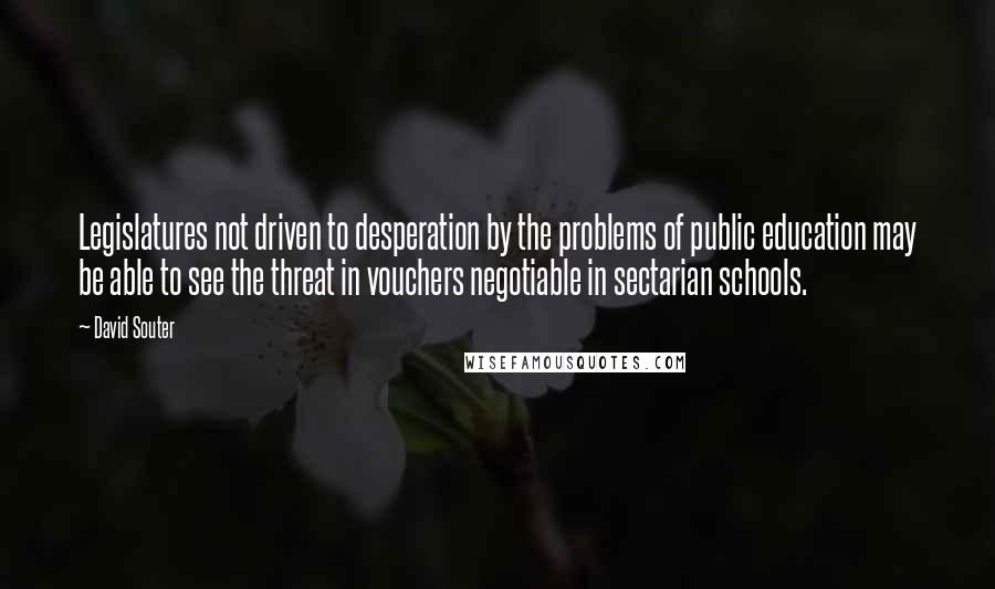 David Souter Quotes: Legislatures not driven to desperation by the problems of public education may be able to see the threat in vouchers negotiable in sectarian schools.