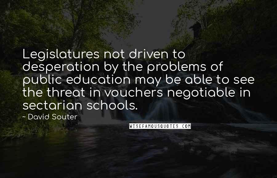 David Souter Quotes: Legislatures not driven to desperation by the problems of public education may be able to see the threat in vouchers negotiable in sectarian schools.