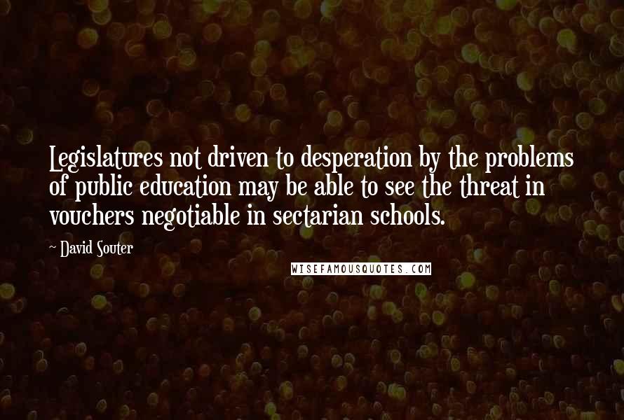 David Souter Quotes: Legislatures not driven to desperation by the problems of public education may be able to see the threat in vouchers negotiable in sectarian schools.