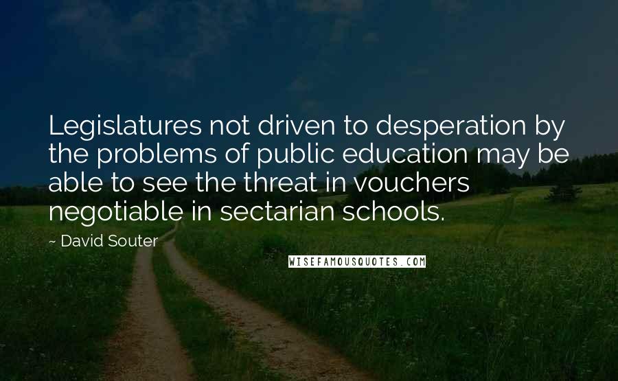 David Souter Quotes: Legislatures not driven to desperation by the problems of public education may be able to see the threat in vouchers negotiable in sectarian schools.