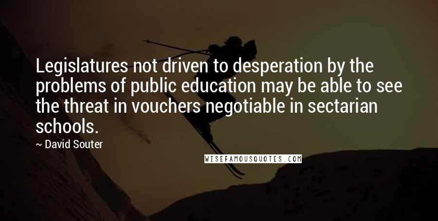 David Souter Quotes: Legislatures not driven to desperation by the problems of public education may be able to see the threat in vouchers negotiable in sectarian schools.