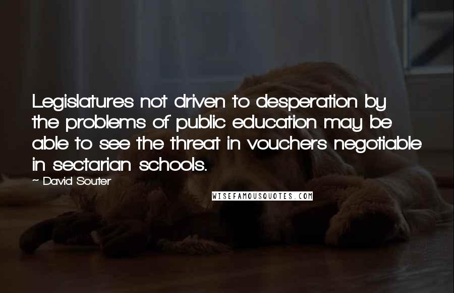 David Souter Quotes: Legislatures not driven to desperation by the problems of public education may be able to see the threat in vouchers negotiable in sectarian schools.