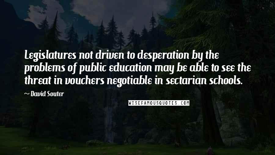 David Souter Quotes: Legislatures not driven to desperation by the problems of public education may be able to see the threat in vouchers negotiable in sectarian schools.