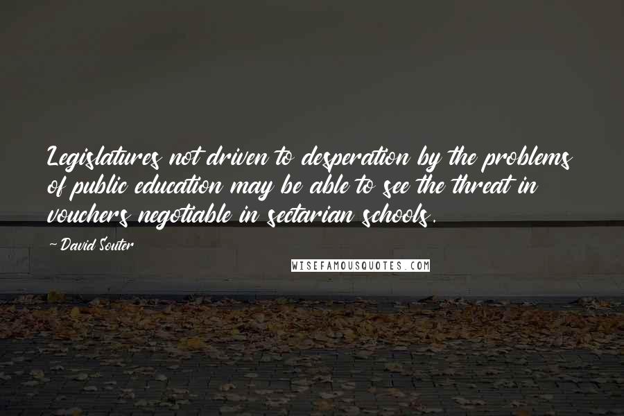 David Souter Quotes: Legislatures not driven to desperation by the problems of public education may be able to see the threat in vouchers negotiable in sectarian schools.