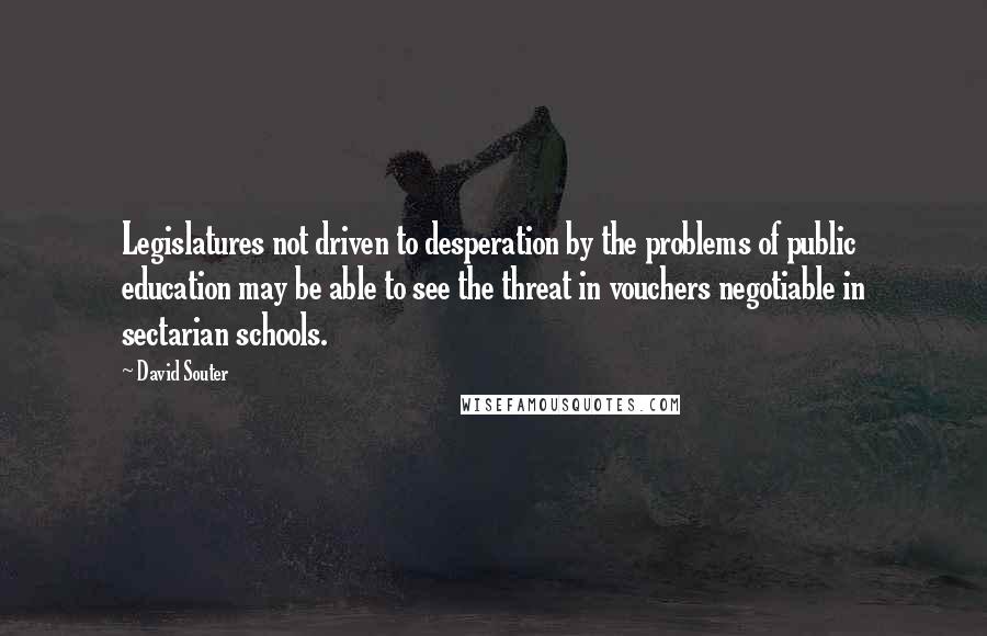 David Souter Quotes: Legislatures not driven to desperation by the problems of public education may be able to see the threat in vouchers negotiable in sectarian schools.