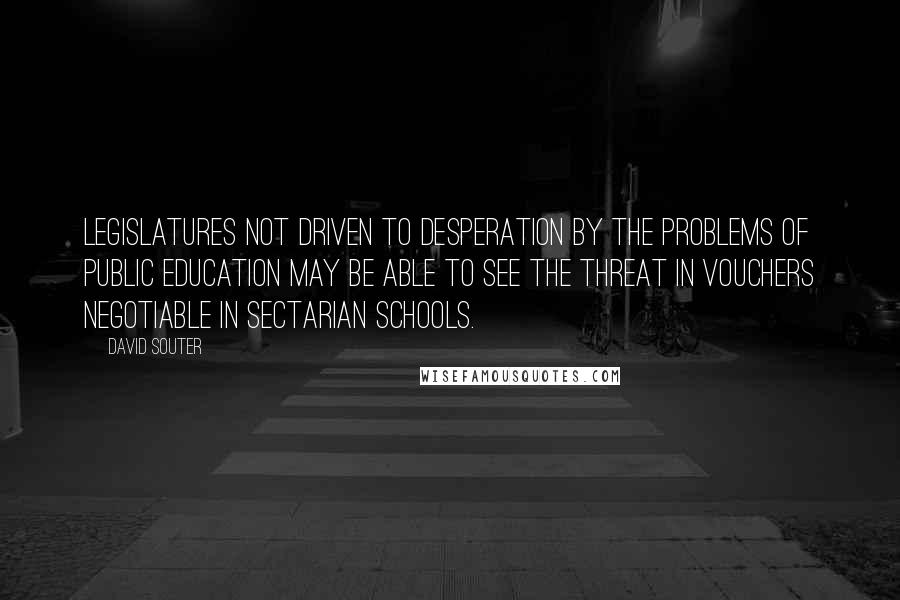 David Souter Quotes: Legislatures not driven to desperation by the problems of public education may be able to see the threat in vouchers negotiable in sectarian schools.