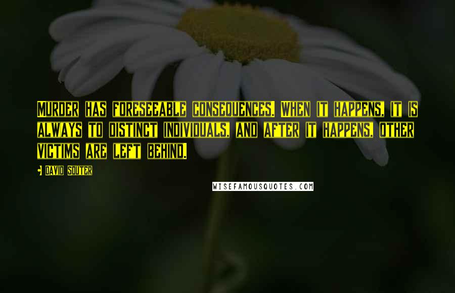 David Souter Quotes: Murder has foreseeable consequences. When it happens, it is always to distinct individuals, and after it happens, other victims are left behind.