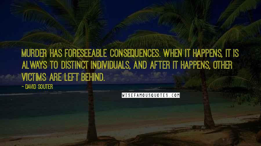 David Souter Quotes: Murder has foreseeable consequences. When it happens, it is always to distinct individuals, and after it happens, other victims are left behind.