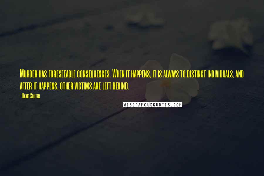 David Souter Quotes: Murder has foreseeable consequences. When it happens, it is always to distinct individuals, and after it happens, other victims are left behind.