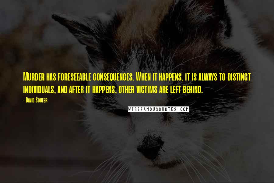 David Souter Quotes: Murder has foreseeable consequences. When it happens, it is always to distinct individuals, and after it happens, other victims are left behind.