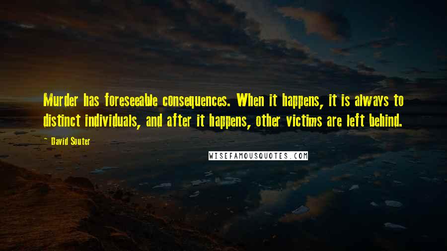 David Souter Quotes: Murder has foreseeable consequences. When it happens, it is always to distinct individuals, and after it happens, other victims are left behind.