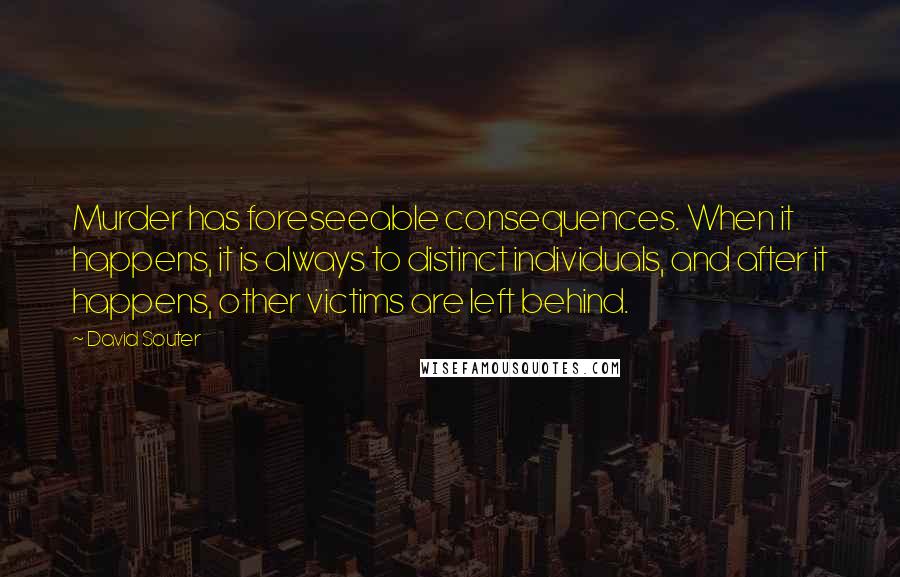 David Souter Quotes: Murder has foreseeable consequences. When it happens, it is always to distinct individuals, and after it happens, other victims are left behind.