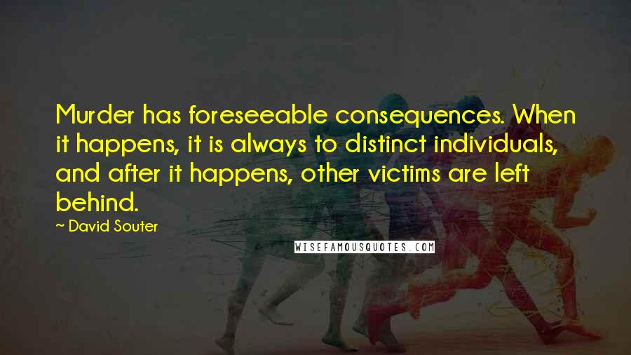 David Souter Quotes: Murder has foreseeable consequences. When it happens, it is always to distinct individuals, and after it happens, other victims are left behind.