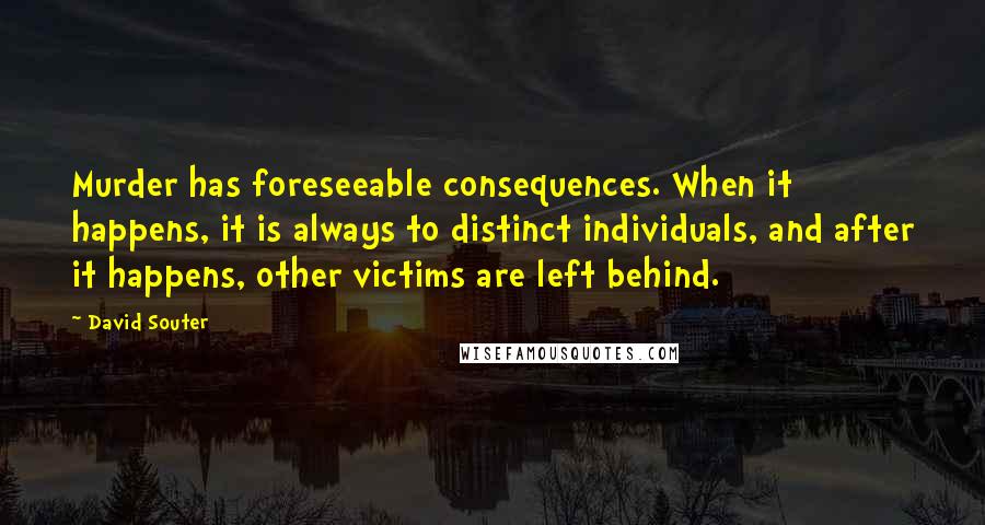 David Souter Quotes: Murder has foreseeable consequences. When it happens, it is always to distinct individuals, and after it happens, other victims are left behind.