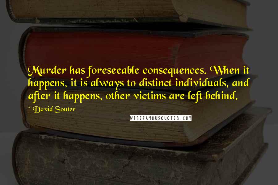 David Souter Quotes: Murder has foreseeable consequences. When it happens, it is always to distinct individuals, and after it happens, other victims are left behind.