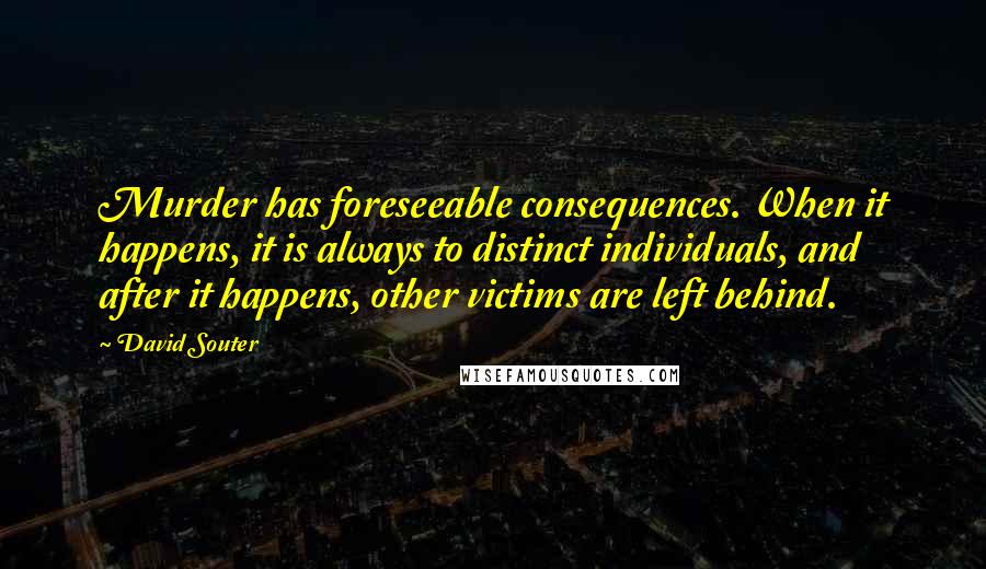 David Souter Quotes: Murder has foreseeable consequences. When it happens, it is always to distinct individuals, and after it happens, other victims are left behind.
