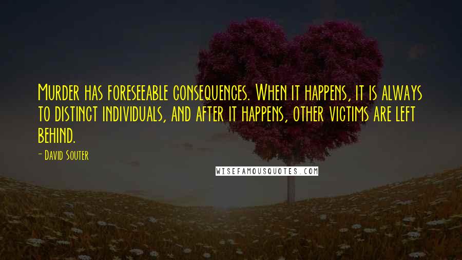 David Souter Quotes: Murder has foreseeable consequences. When it happens, it is always to distinct individuals, and after it happens, other victims are left behind.