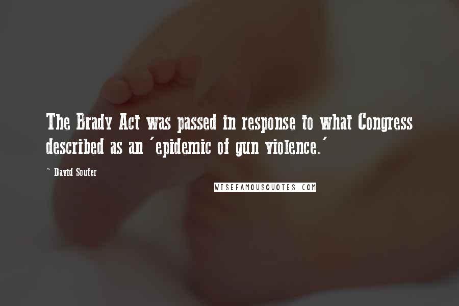 David Souter Quotes: The Brady Act was passed in response to what Congress described as an 'epidemic of gun violence.'