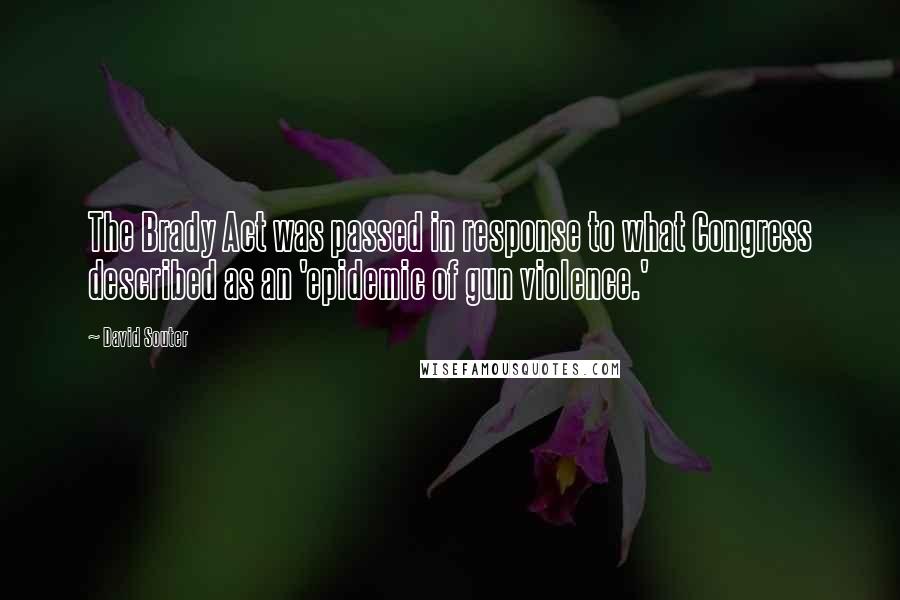 David Souter Quotes: The Brady Act was passed in response to what Congress described as an 'epidemic of gun violence.'