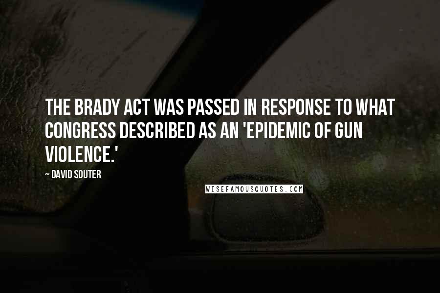 David Souter Quotes: The Brady Act was passed in response to what Congress described as an 'epidemic of gun violence.'