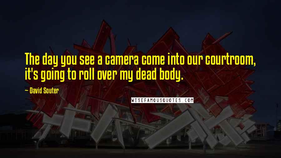 David Souter Quotes: The day you see a camera come into our courtroom, it's going to roll over my dead body.