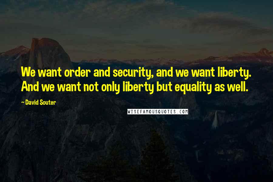 David Souter Quotes: We want order and security, and we want liberty. And we want not only liberty but equality as well.