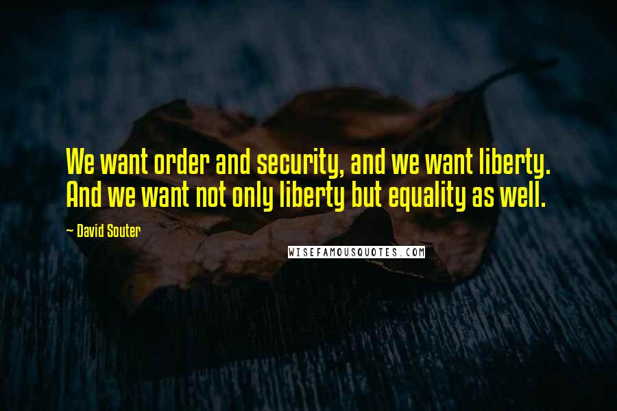 David Souter Quotes: We want order and security, and we want liberty. And we want not only liberty but equality as well.