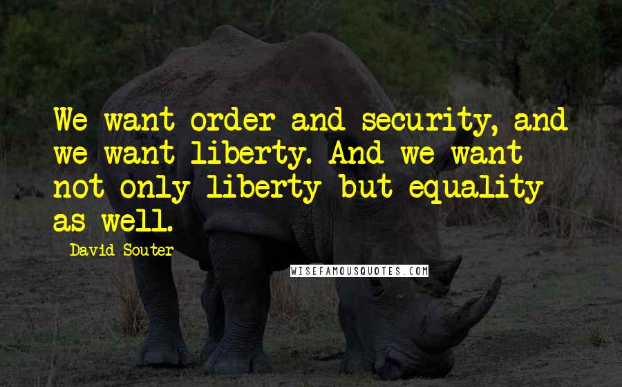 David Souter Quotes: We want order and security, and we want liberty. And we want not only liberty but equality as well.