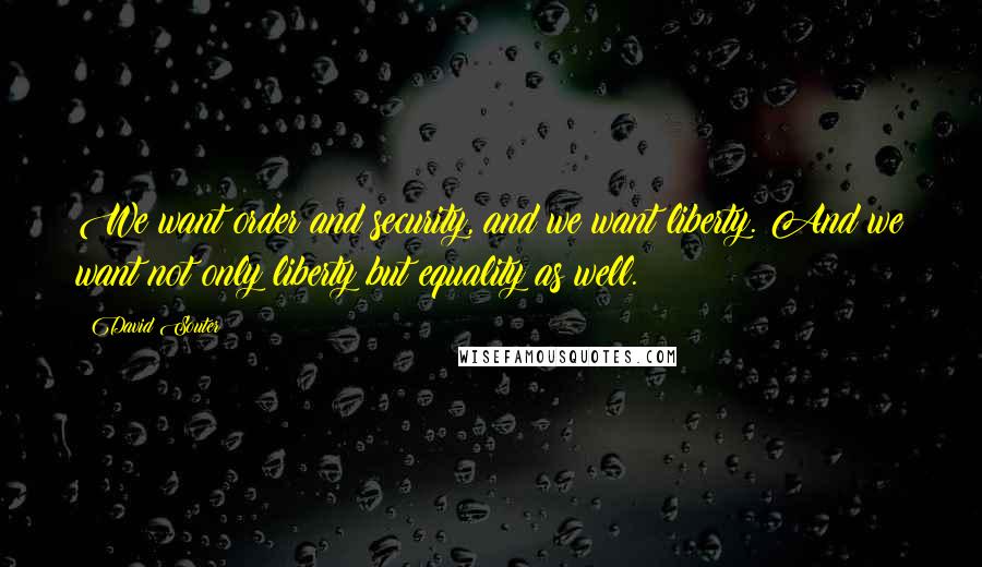 David Souter Quotes: We want order and security, and we want liberty. And we want not only liberty but equality as well.