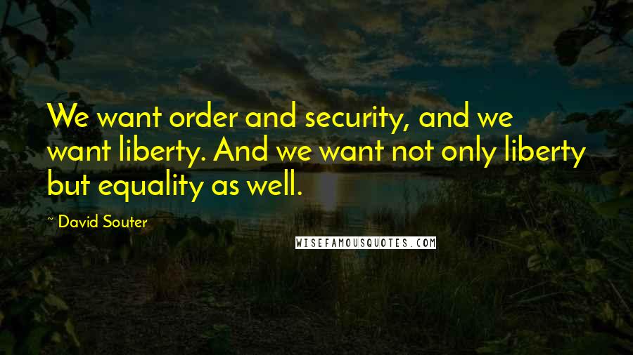 David Souter Quotes: We want order and security, and we want liberty. And we want not only liberty but equality as well.