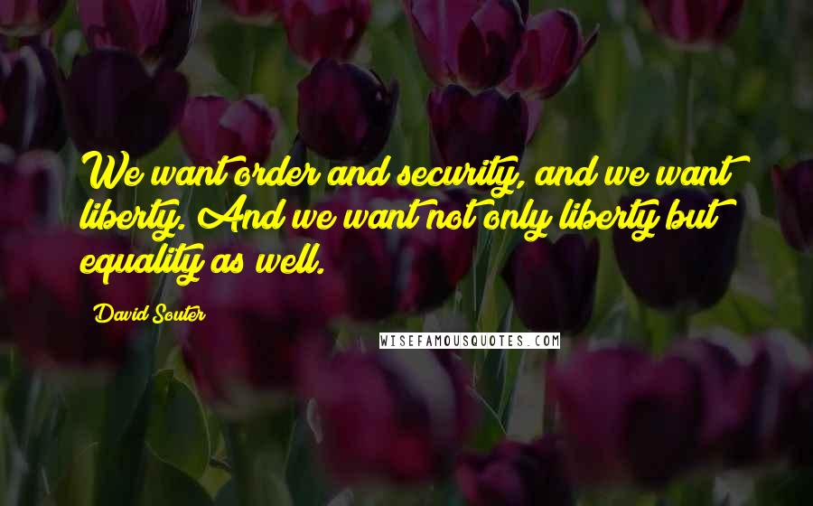 David Souter Quotes: We want order and security, and we want liberty. And we want not only liberty but equality as well.