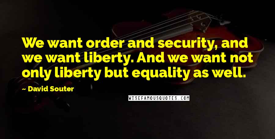 David Souter Quotes: We want order and security, and we want liberty. And we want not only liberty but equality as well.