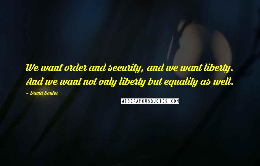 David Souter Quotes: We want order and security, and we want liberty. And we want not only liberty but equality as well.