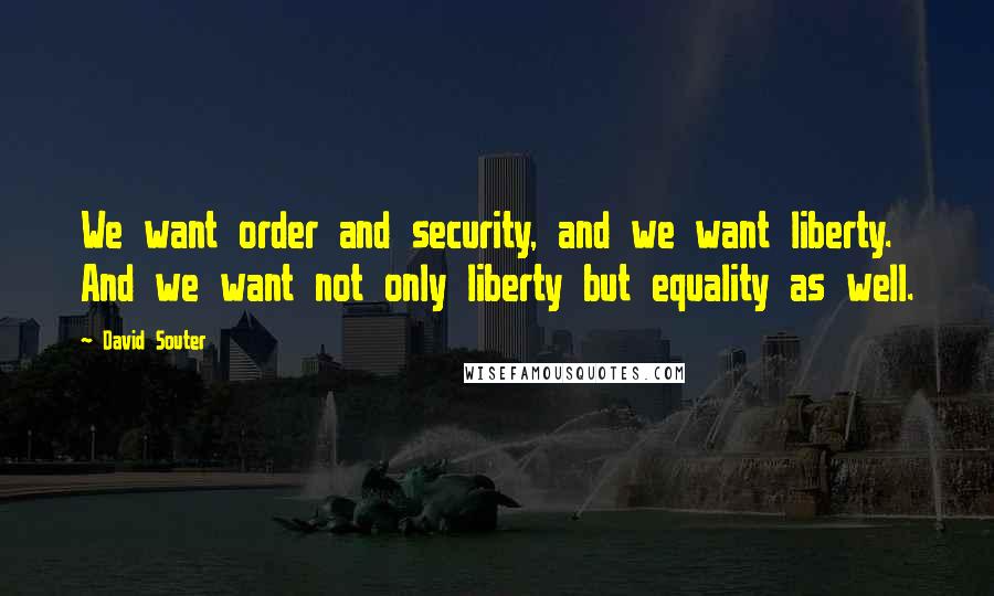 David Souter Quotes: We want order and security, and we want liberty. And we want not only liberty but equality as well.