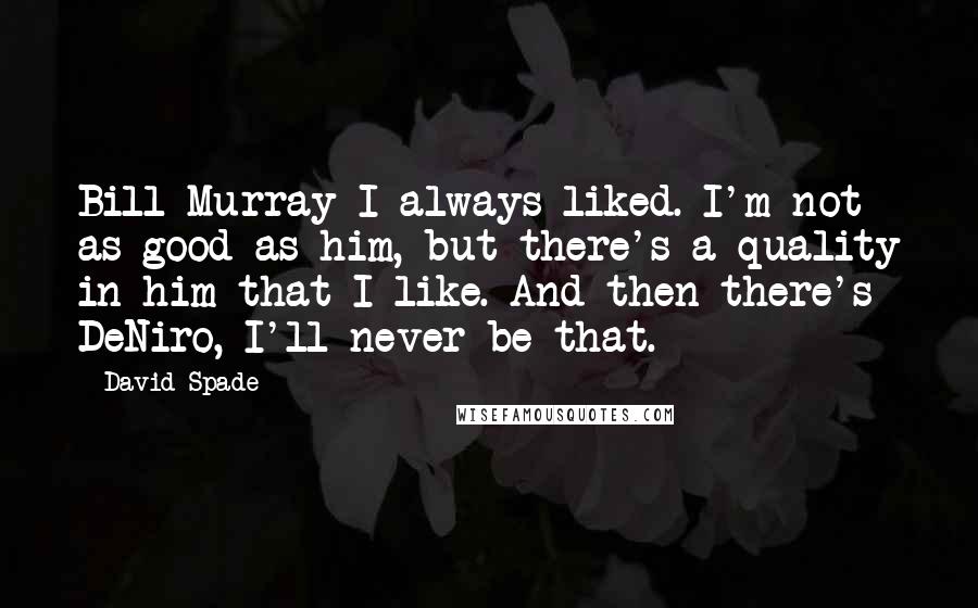 David Spade Quotes: Bill Murray I always liked. I'm not as good as him, but there's a quality in him that I like. And then there's DeNiro, I'll never be that.
