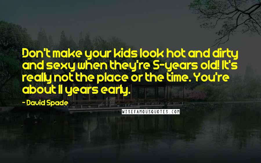David Spade Quotes: Don't make your kids look hot and dirty and sexy when they're 5-years old! It's really not the place or the time. You're about 11 years early.