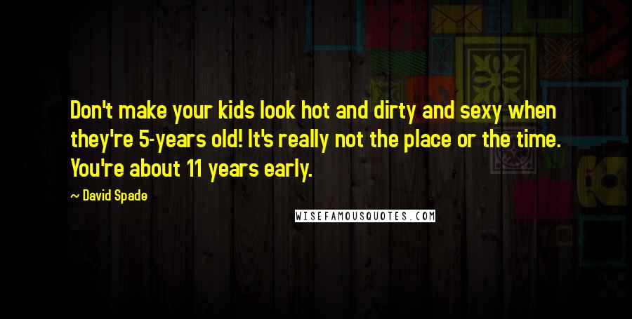 David Spade Quotes: Don't make your kids look hot and dirty and sexy when they're 5-years old! It's really not the place or the time. You're about 11 years early.