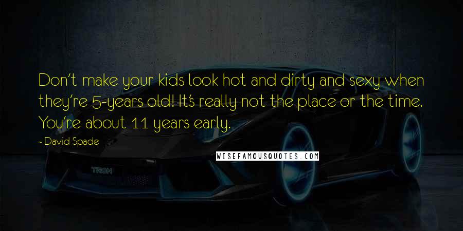 David Spade Quotes: Don't make your kids look hot and dirty and sexy when they're 5-years old! It's really not the place or the time. You're about 11 years early.