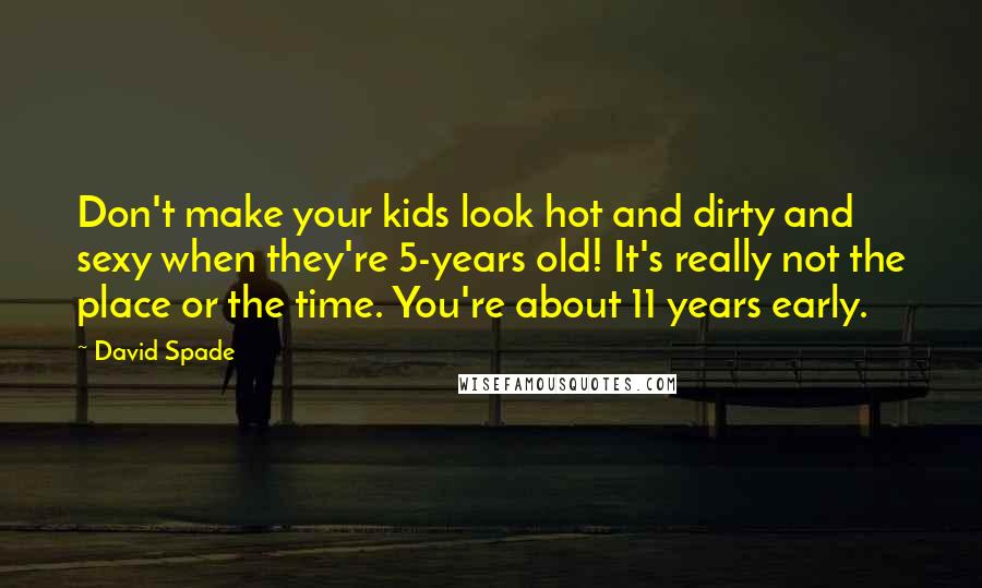 David Spade Quotes: Don't make your kids look hot and dirty and sexy when they're 5-years old! It's really not the place or the time. You're about 11 years early.