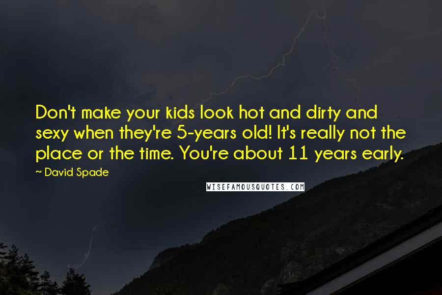 David Spade Quotes: Don't make your kids look hot and dirty and sexy when they're 5-years old! It's really not the place or the time. You're about 11 years early.