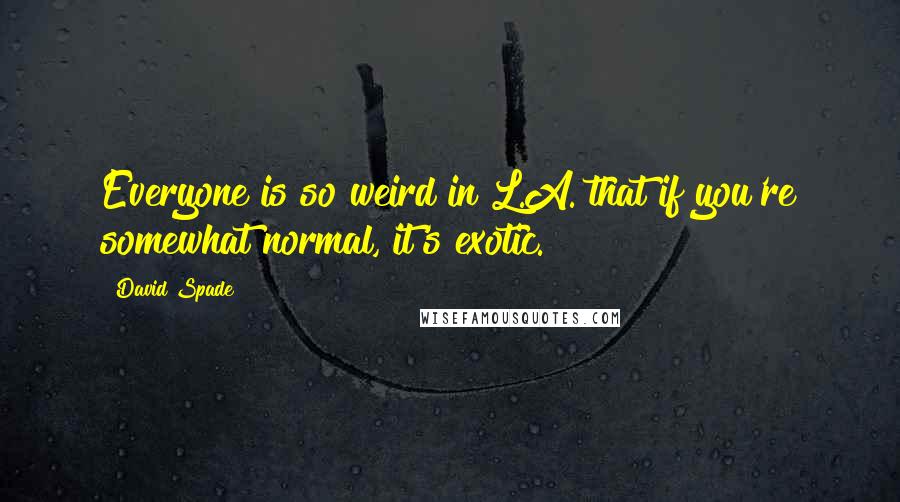 David Spade Quotes: Everyone is so weird in L.A. that if you're somewhat normal, it's exotic.