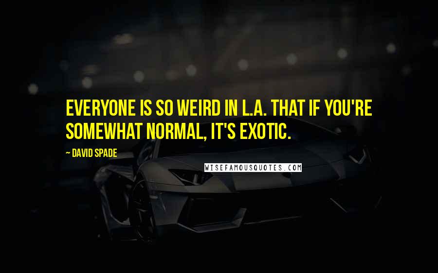 David Spade Quotes: Everyone is so weird in L.A. that if you're somewhat normal, it's exotic.