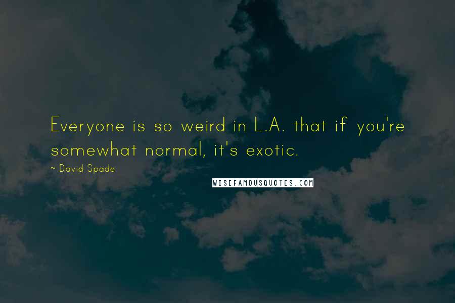 David Spade Quotes: Everyone is so weird in L.A. that if you're somewhat normal, it's exotic.