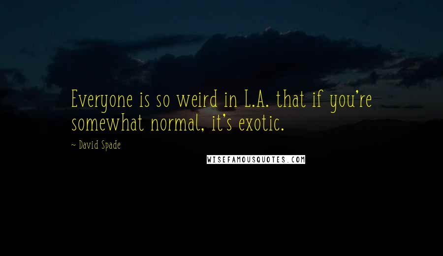 David Spade Quotes: Everyone is so weird in L.A. that if you're somewhat normal, it's exotic.