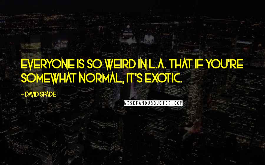 David Spade Quotes: Everyone is so weird in L.A. that if you're somewhat normal, it's exotic.