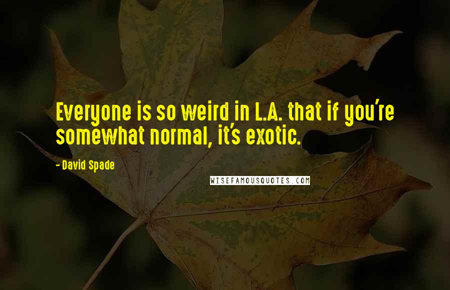 David Spade Quotes: Everyone is so weird in L.A. that if you're somewhat normal, it's exotic.