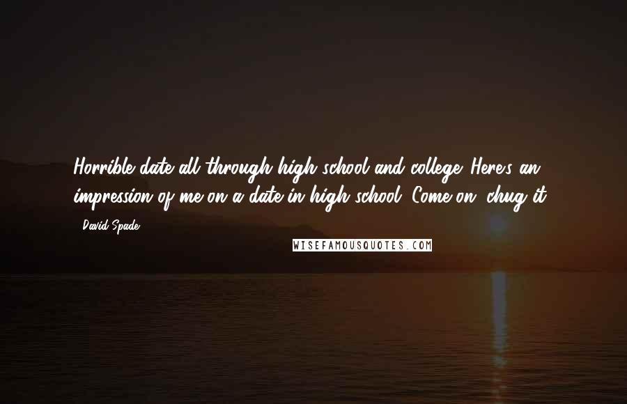 David Spade Quotes: Horrible date all through high school and college. Here's an impression of me on a date in high school. Come on, chug it!